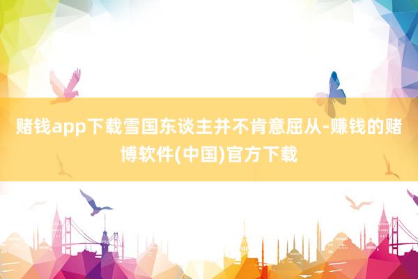 赌钱app下载雪国东谈主并不肯意屈从-赚钱的赌博软件(中国)官方下载