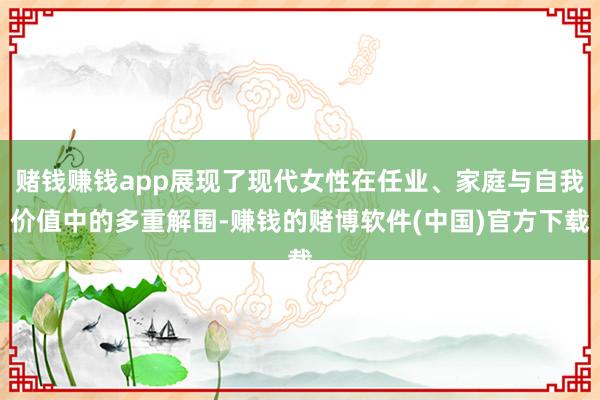 赌钱赚钱app展现了现代女性在任业、家庭与自我价值中的多重解围-赚钱的赌博软件(中国)官方下载