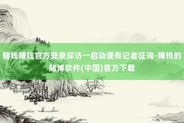 赌钱赚钱官方登录探访一启动便有记者征询-赚钱的赌博软件(中国)官方下载