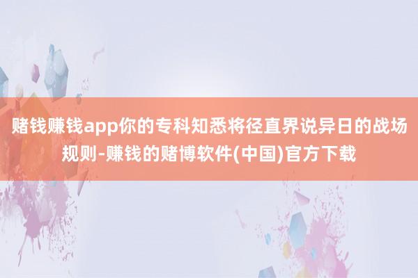 赌钱赚钱app你的专科知悉将径直界说异日的战场规则-赚钱的赌博软件(中国)官方下载