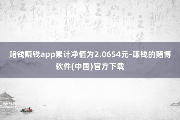 赌钱赚钱app累计净值为2.0654元-赚钱的赌博软件(中国)官方下载