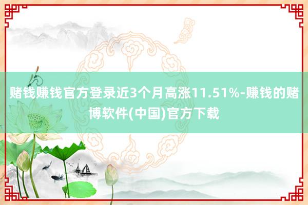 赌钱赚钱官方登录近3个月高涨11.51%-赚钱的赌博软件(中国)官方下载