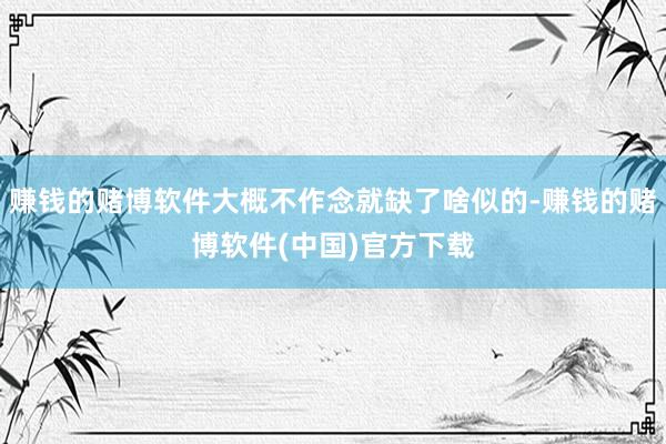赚钱的赌博软件大概不作念就缺了啥似的-赚钱的赌博软件(中国)官方下载