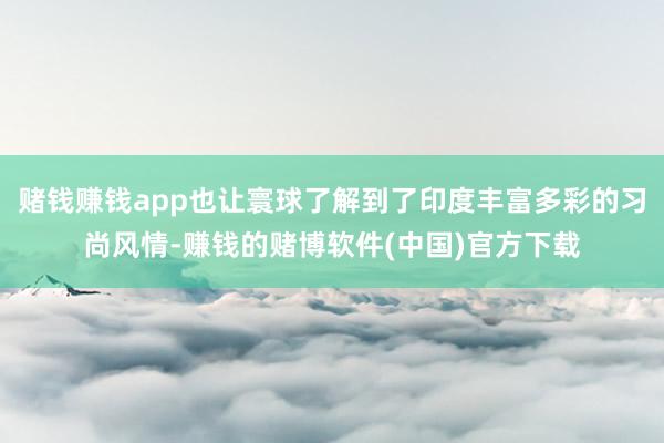 赌钱赚钱app也让寰球了解到了印度丰富多彩的习尚风情-赚钱的赌博软件(中国)官方下载