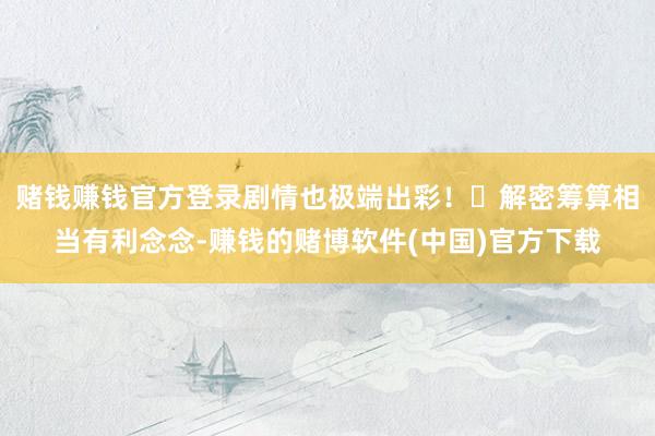 赌钱赚钱官方登录剧情也极端出彩！	解密筹算相当有利念念-赚钱的赌博软件(中国)官方下载