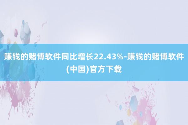 赚钱的赌博软件同比增长22.43%-赚钱的赌博软件(中国)官方下载