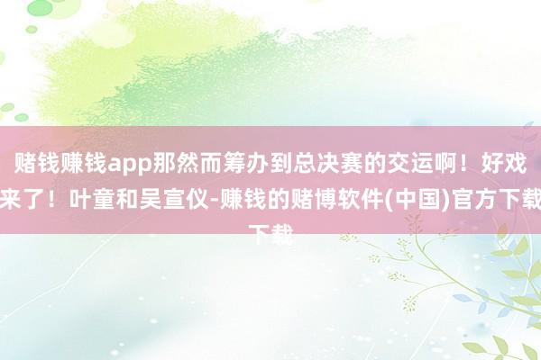 赌钱赚钱app那然而筹办到总决赛的交运啊！好戏来了！叶童和吴宣仪-赚钱的赌博软件(中国)官方下载