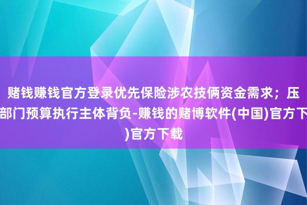 赌钱赚钱官方登录优先保险涉农技俩资金需求；压实部门预算执行主体背负-赚钱的赌博软件(中国)官方下载
