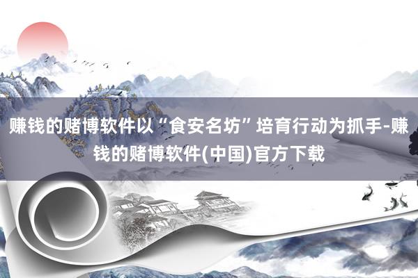 赚钱的赌博软件以“食安名坊”培育行动为抓手-赚钱的赌博软件(中国)官方下载