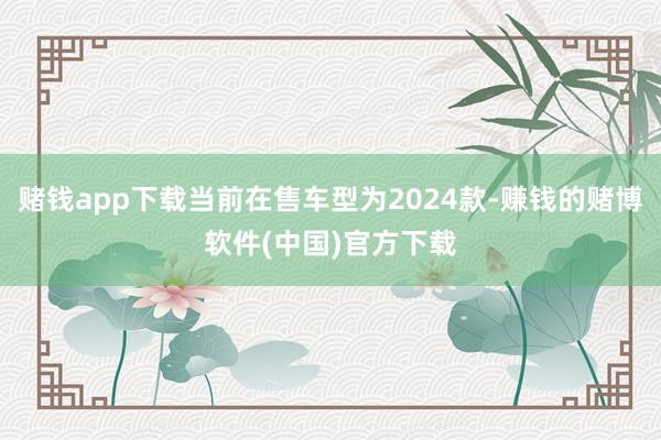 赌钱app下载当前在售车型为2024款-赚钱的赌博软件(中国)官方下载