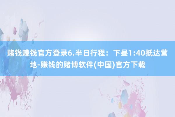 赌钱赚钱官方登录6.半日行程：下昼1:40抵达营地-赚钱的赌博软件(中国)官方下载