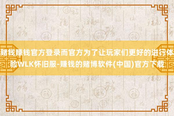 赌钱赚钱官方登录而官方为了让玩家们更好的进行体验WLK怀旧服-赚钱的赌博软件(中国)官方下载