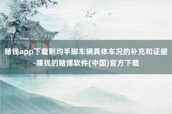 赌钱app下载则均手脚车辆具体车况的补充和证据-赚钱的赌博软件(中国)官方下载