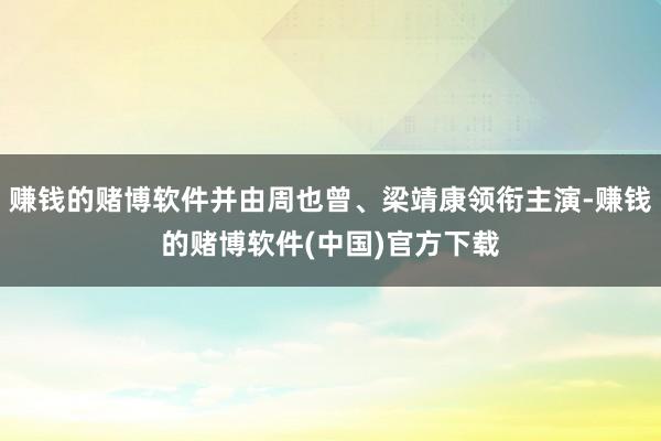 赚钱的赌博软件并由周也曾、梁靖康领衔主演-赚钱的赌博软件(中国)官方下载