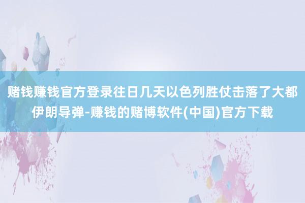 赌钱赚钱官方登录往日几天以色列胜仗击落了大都伊朗导弹-赚钱的赌博软件(中国)官方下载