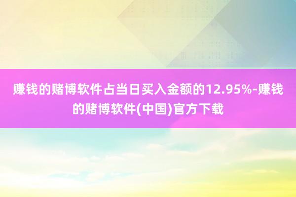 赚钱的赌博软件占当日买入金额的12.95%-赚钱的赌博软件(中国)官方下载