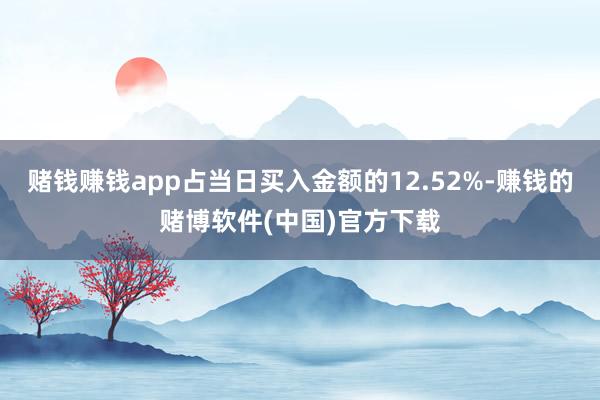 赌钱赚钱app占当日买入金额的12.52%-赚钱的赌博软件(中国)官方下载