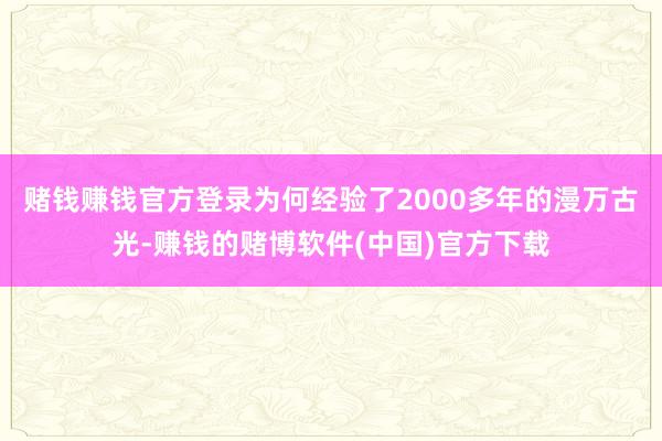 赌钱赚钱官方登录为何经验了2000多年的漫万古光-赚钱的赌博软件(中国)官方下载