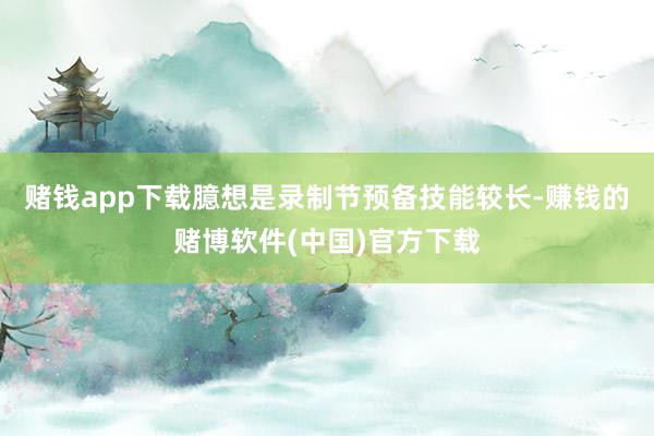赌钱app下载臆想是录制节预备技能较长-赚钱的赌博软件(中国)官方下载