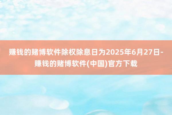 赚钱的赌博软件除权除息日为2025年6月27日-赚钱的赌博软件(中国)官方下载