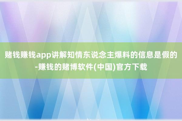 赌钱赚钱app讲解知情东说念主爆料的信息是假的-赚钱的赌博软件(中国)官方下载