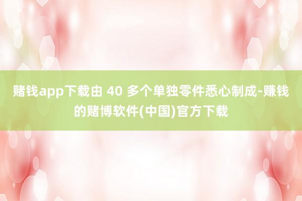 赌钱app下载由 40 多个单独零件悉心制成-赚钱的赌博软件(中国)官方下载