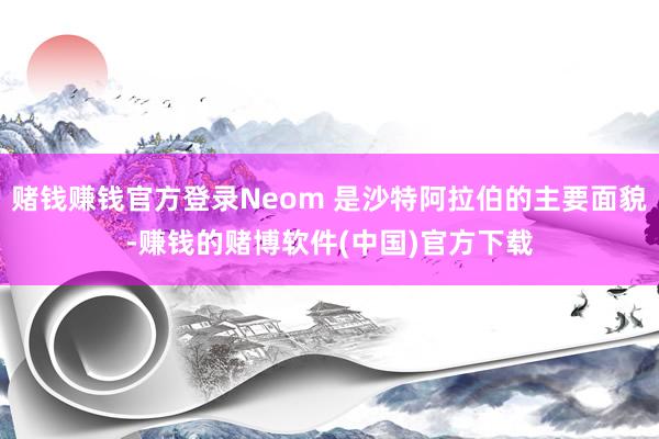 赌钱赚钱官方登录Neom 是沙特阿拉伯的主要面貌-赚钱的赌博软件(中国)官方下载