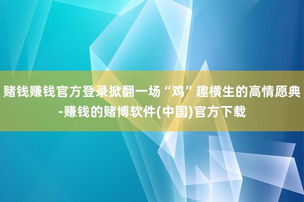 赌钱赚钱官方登录掀翻一场“鸡”趣横生的高情愿典-赚钱的赌博软件(中国)官方下载