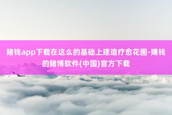 赌钱app下载在这么的基础上建造疗愈花圃-赚钱的赌博软件(中国)官方下载