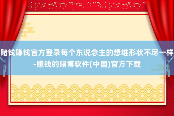 赌钱赚钱官方登录每个东说念主的想维形状不尽一样-赚钱的赌博软件(中国)官方下载