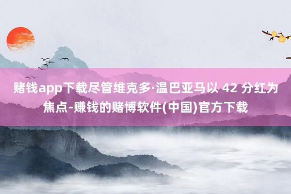 赌钱app下载尽管维克多·温巴亚马以 42 分红为焦点-赚钱的赌博软件(中国)官方下载