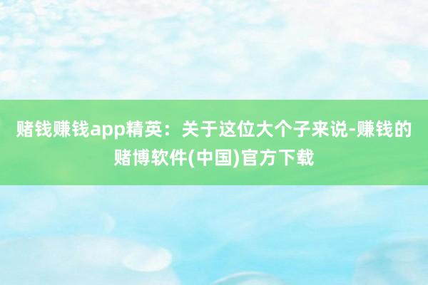 赌钱赚钱app精英：关于这位大个子来说-赚钱的赌博软件(中国)官方下载