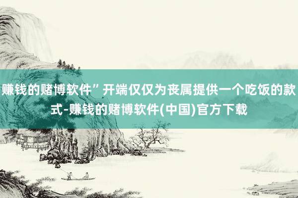 赚钱的赌博软件”开端仅仅为丧属提供一个吃饭的款式-赚钱的赌博软件(中国)官方下载