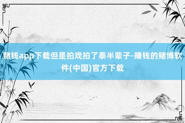 赌钱app下载但是拍戏拍了泰半辈子-赚钱的赌博软件(中国)官方下载