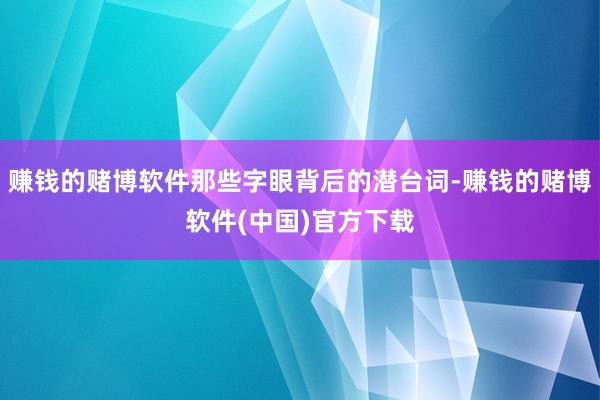 赚钱的赌博软件那些字眼背后的潜台词-赚钱的赌博软件(中国)官方下载