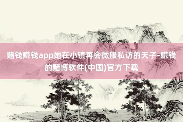 赌钱赚钱app她在小镇再会微服私访的天子-赚钱的赌博软件(中国)官方下载