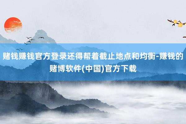 赌钱赚钱官方登录还得帮着截止地点和均衡-赚钱的赌博软件(中国)官方下载