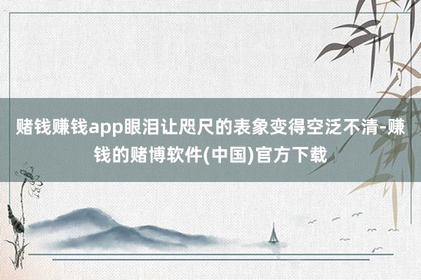 赌钱赚钱app眼泪让咫尺的表象变得空泛不清-赚钱的赌博软件(中国)官方下载