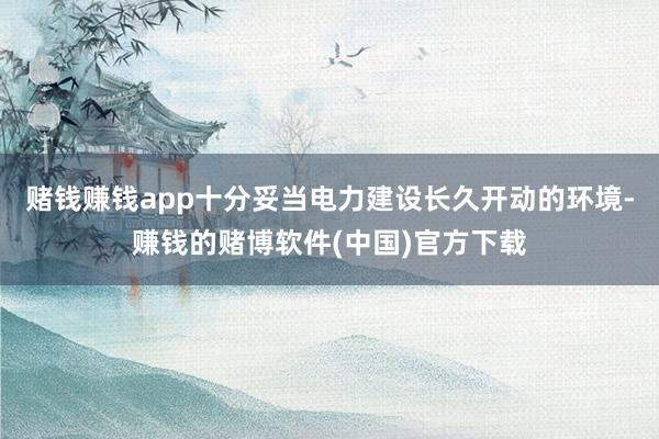 赌钱赚钱app十分妥当电力建设长久开动的环境-赚钱的赌博软件(中国)官方下载