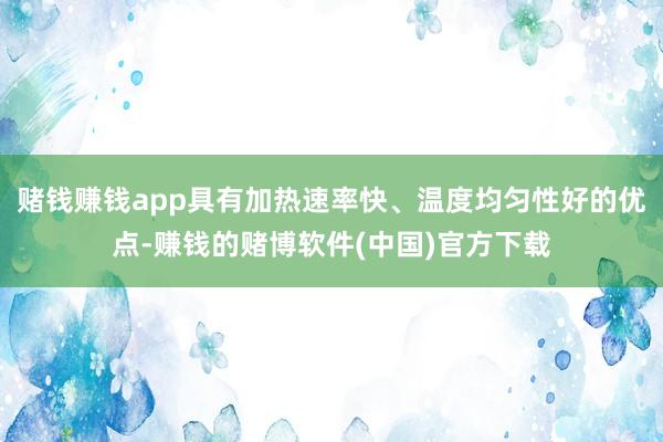赌钱赚钱app具有加热速率快、温度均匀性好的优点-赚钱的赌博软件(中国)官方下载