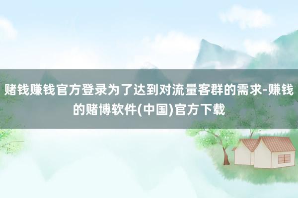赌钱赚钱官方登录为了达到对流量客群的需求-赚钱的赌博软件(中国)官方下载