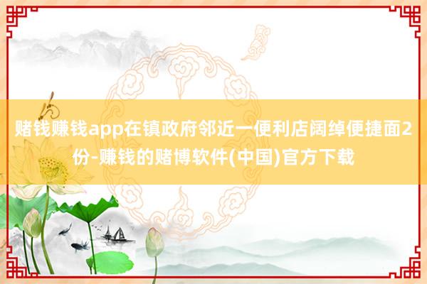 赌钱赚钱app在镇政府邻近一便利店阔绰便捷面2份-赚钱的赌博软件(中国)官方下载
