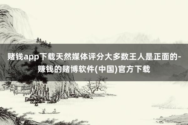 赌钱app下载天然媒体评分大多数王人是正面的-赚钱的赌博软件(中国)官方下载