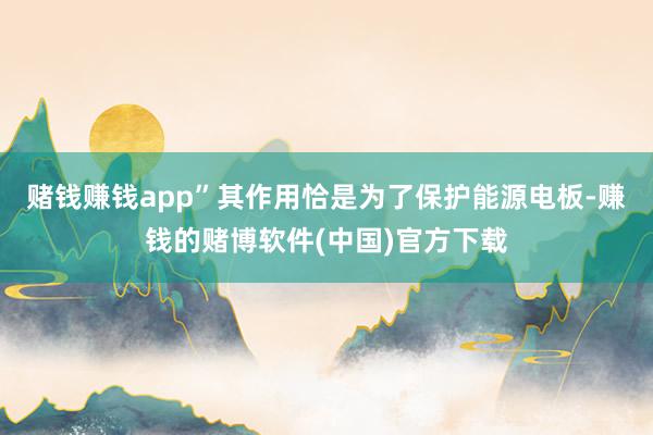 赌钱赚钱app”其作用恰是为了保护能源电板-赚钱的赌博软件(中国)官方下载