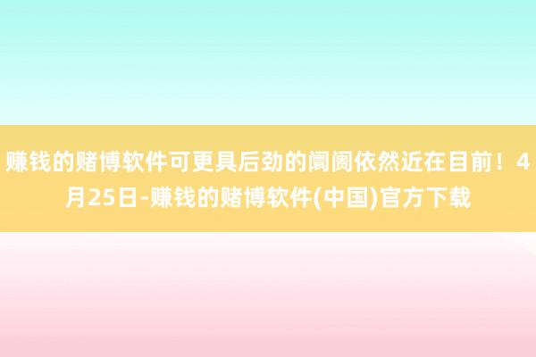 赚钱的赌博软件可更具后劲的阛阓依然近在目前！4月25日-赚钱的赌博软件(中国)官方下载