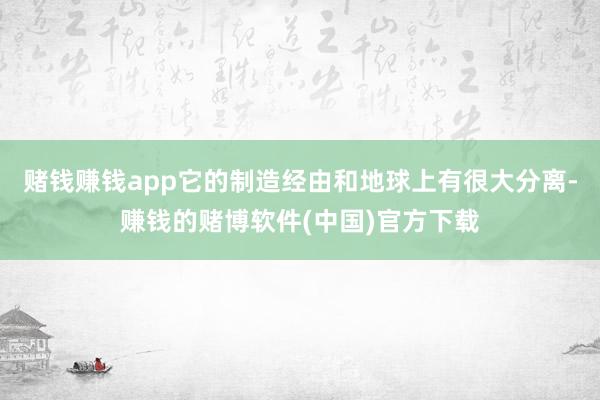 赌钱赚钱app它的制造经由和地球上有很大分离-赚钱的赌博软件(中国)官方下载