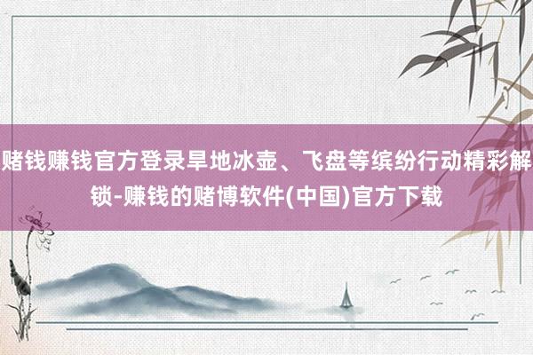 赌钱赚钱官方登录旱地冰壶、飞盘等缤纷行动精彩解锁-赚钱的赌博软件(中国)官方下载