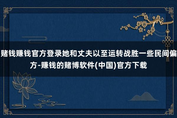 赌钱赚钱官方登录她和丈夫以至运转战胜一些民间偏方-赚钱的赌博软件(中国)官方下载
