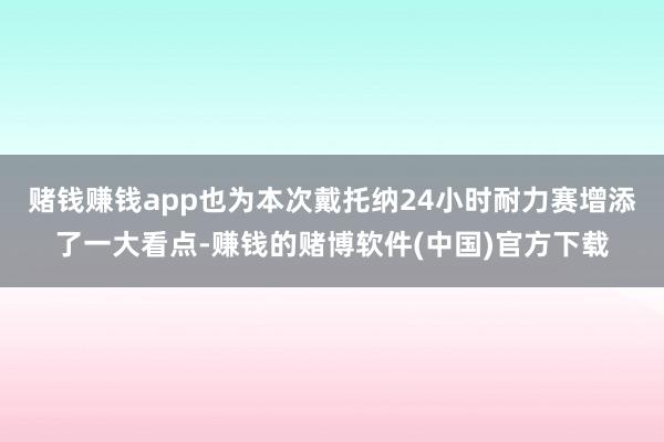 赌钱赚钱app也为本次戴托纳24小时耐力赛增添了一大看点-赚钱的赌博软件(中国)官方下载