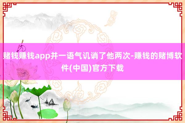 赌钱赚钱app并一语气讥诮了他两次-赚钱的赌博软件(中国)官方下载